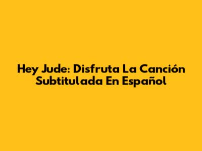 Hey Jude: Disfruta La Canción Subtitulada En Español
