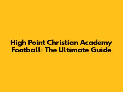 High Point Christian Academy Football: The Ultimate Guide