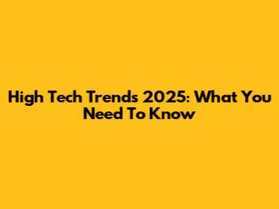 High Tech Trends 2025: What You Need To Know