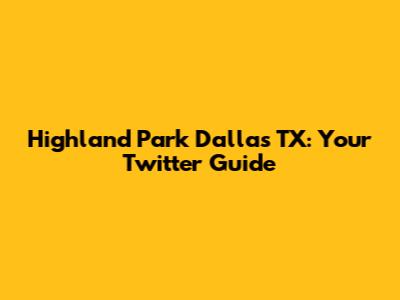Highland Park Dallas TX: Your Twitter Guide