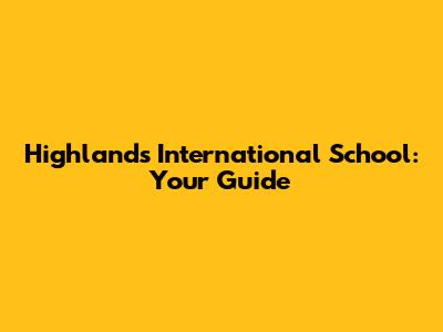 Highlands International School: Your Guide