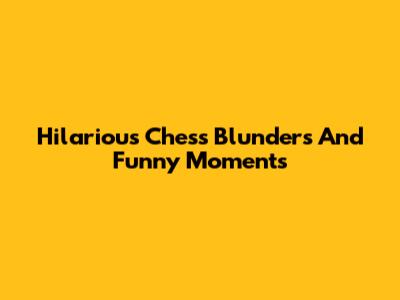 Hilarious Chess Blunders And Funny Moments