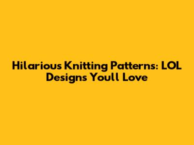 Hilarious Knitting Patterns: LOL Designs You'll Love