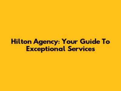 Hilton Agency: Your Guide To Exceptional Services