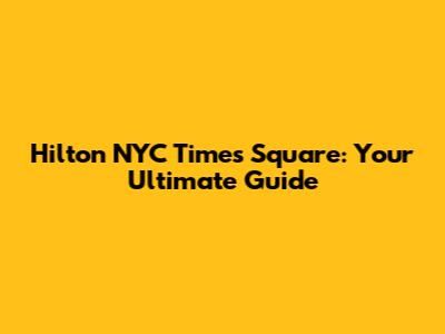 Hilton NYC Times Square: Your Ultimate Guide