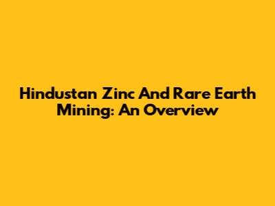 Hindustan Zinc And Rare Earth Mining: An Overview