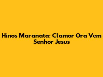 Hinos Maranata: Clamor 'Ora Vem Senhor Jesus'