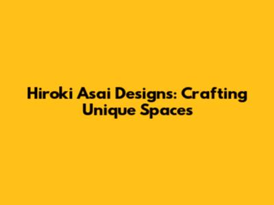 Hiroki Asai Designs: Crafting Unique Spaces