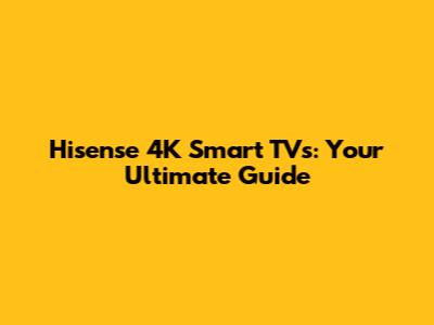 Hisense 4K Smart TVs: Your Ultimate Guide