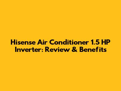 Hisense Air Conditioner 1.5 HP Inverter: Review & Benefits