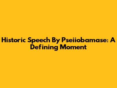 Historic Speech By Pseiiobamase: A Defining Moment
