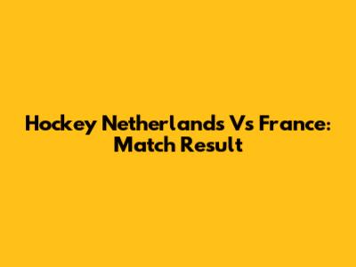 Hockey Netherlands Vs France: Match Result