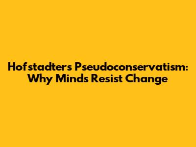 Hofstadter's Pseudoconservatism: Why Minds Resist Change