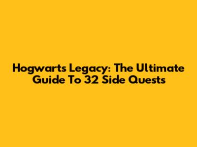 Hogwarts Legacy: The Ultimate Guide To 32 Side Quests