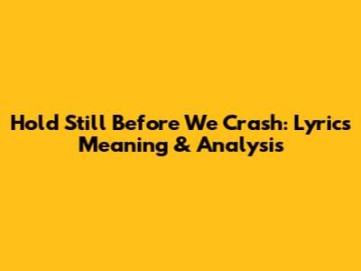Hold Still Before We Crash: Lyrics Meaning & Analysis
