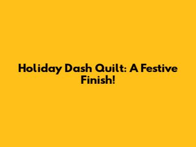 Holiday Dash Quilt: A Festive Finish!