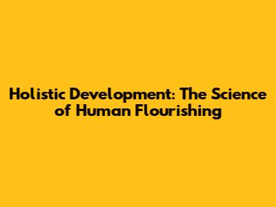 Holistic Development: The Science of Human Flourishing