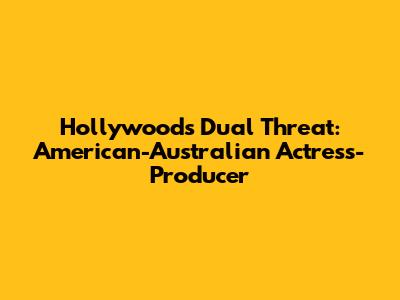 Hollywood's Dual Threat: American-Australian Actress-Producer