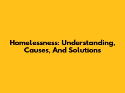 Homelessness: Understanding, Causes, And Solutions