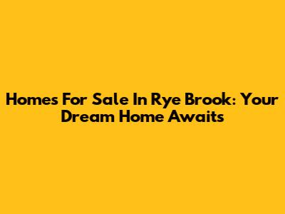 Homes For Sale In Rye Brook: Your Dream Home Awaits