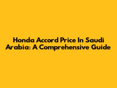 Honda Accord Price In Saudi Arabia: A Comprehensive Guide