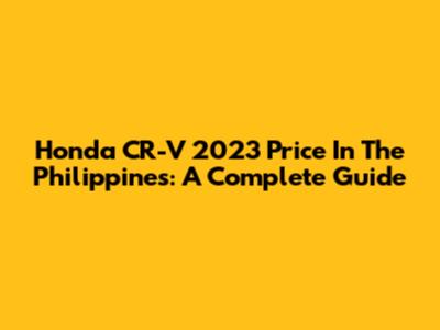 Honda CR-V 2023 Price In The Philippines: A Complete Guide