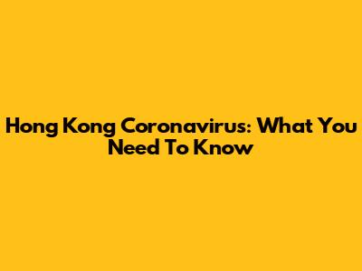 Hong Kong Coronavirus: What You Need To Know