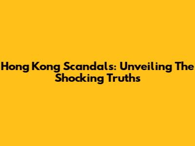 Hong Kong Scandals: Unveiling The Shocking Truths