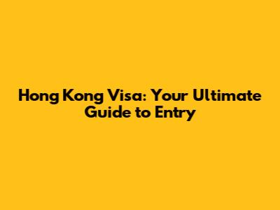 Hong Kong Visa: Your Ultimate Guide to Entry