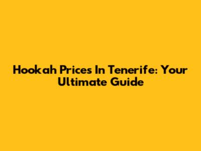 Hookah Prices In Tenerife: Your Ultimate Guide