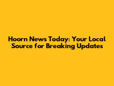 Hoorn News Today: Your Local Source for Breaking Updates