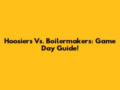 Hoosiers Vs. Boilermakers: Game Day Guide!
