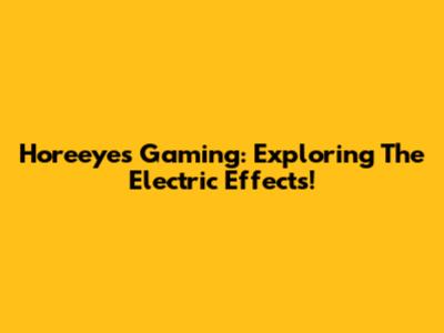 Horeeyes Gaming: Exploring The Electric Effects!