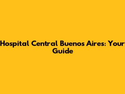 Hospital Central Buenos Aires: Your Guide