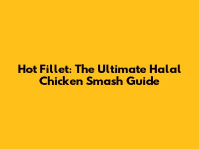 Hot Fillet: The Ultimate Halal Chicken Smash Guide