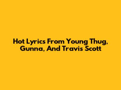 Hot Lyrics From Young Thug, Gunna, And Travis Scott