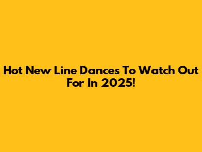 Hot New Line Dances To Watch Out For In 2025!
