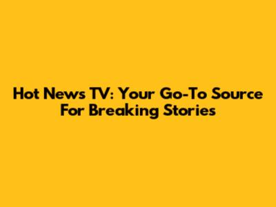 Hot News TV: Your Go-To Source For Breaking Stories