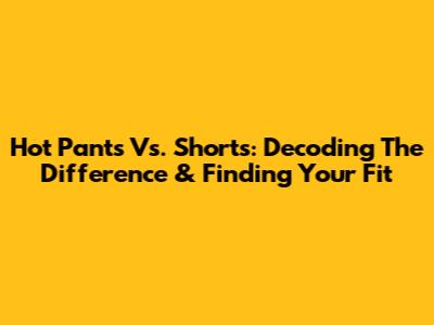 Hot Pants Vs. Shorts: Decoding The Difference & Finding Your Fit