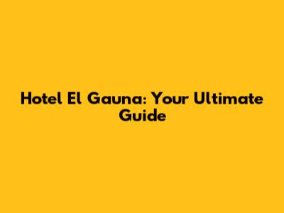 Hotel El Gauna: Your Ultimate Guide