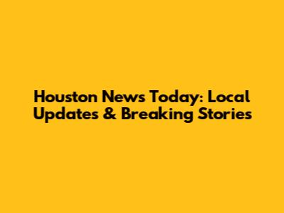 Houston News Today: Local Updates & Breaking Stories