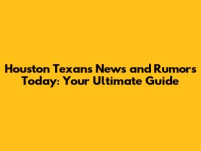 Houston Texans News and Rumors Today: Your Ultimate Guide
