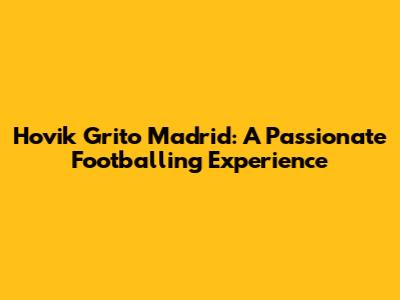 Hovik Grito Madrid: A Passionate Footballing Experience