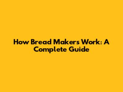 How Bread Makers Work: A Complete Guide