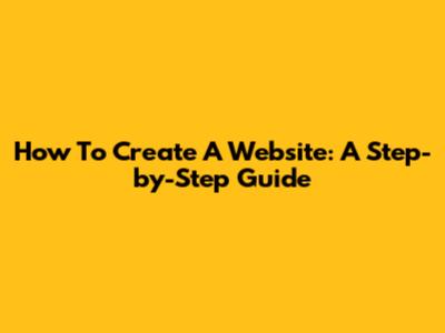 How To Create A Website: A Step-by-Step Guide