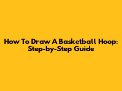 How To Draw A Basketball Hoop: Step-by-Step Guide