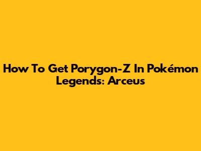 How To Get Porygon-Z In Pokémon Legends: Arceus