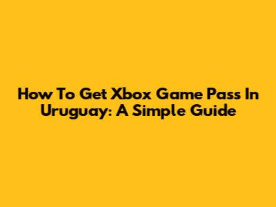 How To Get Xbox Game Pass In Uruguay: A Simple Guide