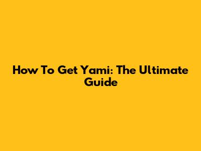 How To Get Yami: The Ultimate Guide
