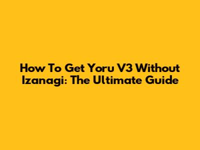 How To Get Yoru V3 Without Izanagi: The Ultimate Guide